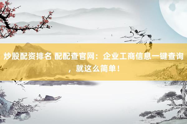炒股配资排名 配配查官网：企业工商信息一键查询，就这么简单！