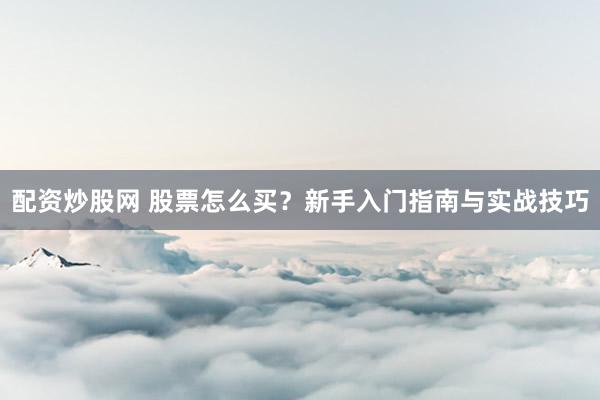 配资炒股网 股票怎么买？新手入门指南与实战技巧