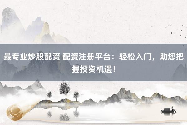 最专业炒股配资 配资注册平台：轻松入门，助您把握投资机遇！