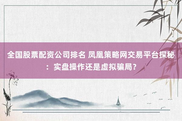 全国股票配资公司排名 凤凰策略网交易平台探秘：实盘操作还是虚拟骗局？