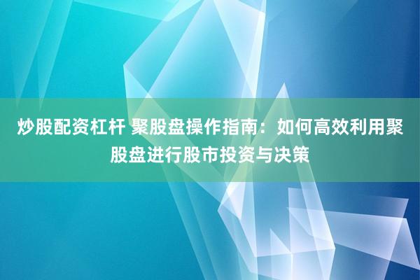 炒股配资杠杆 聚股盘操作指南：如何高效利用聚股盘进行股市投资与决策
