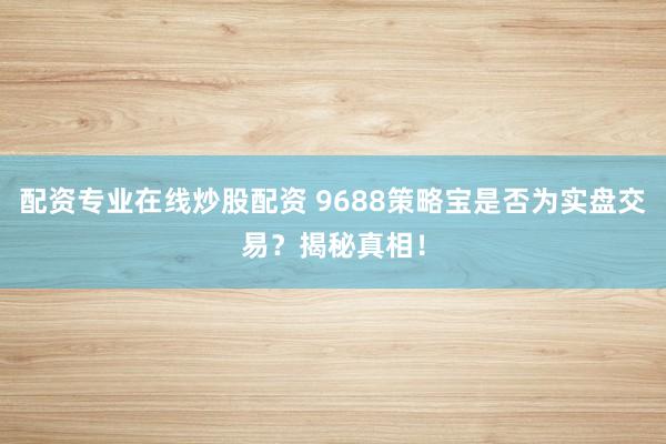 配资专业在线炒股配资 9688策略宝是否为实盘交易？揭秘真相！