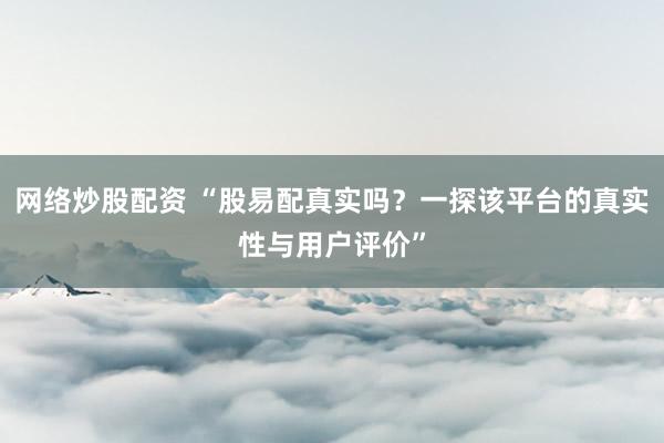 网络炒股配资 “股易配真实吗？一探该平台的真实性与用户评价”