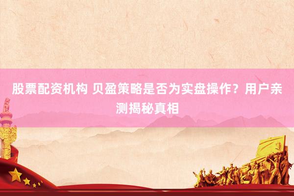 股票配资机构 贝盈策略是否为实盘操作？用户亲测揭秘真相