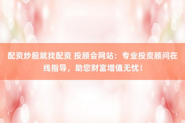 配资炒股就找配资 投顾会网站：专业投资顾问在线指导，助您财富增值无忧！