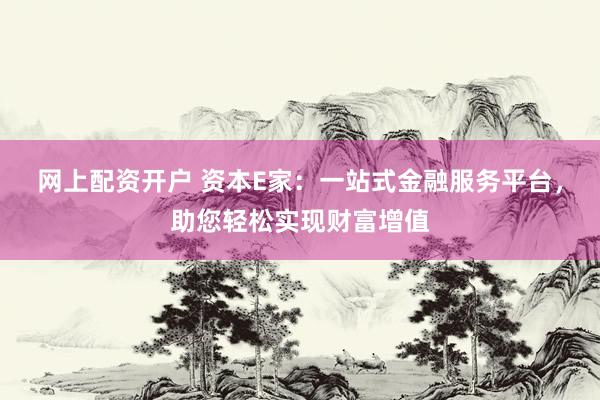 网上配资开户 资本E家：一站式金融服务平台，助您轻松实现财富增值