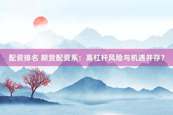 配资排名 期货配资系：高杠杆风险与机遇并存？