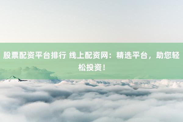 股票配资平台排行 线上配资网：精选平台，助您轻松投资！
