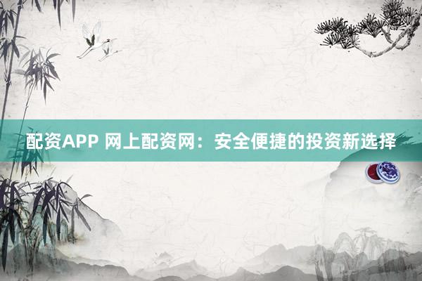 配资APP 网上配资网：安全便捷的投资新选择