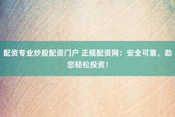 配资专业炒股配资门户 正规配资网：安全可靠，助您轻松投资！