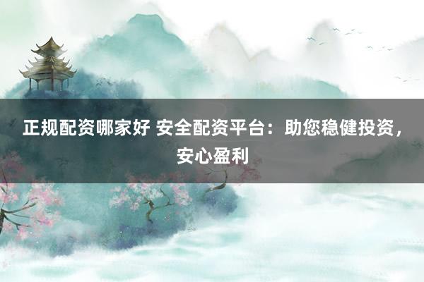正规配资哪家好 安全配资平台：助您稳健投资，安心盈利