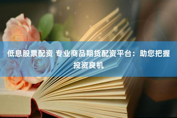 低息股票配资 专业商品期货配资平台：助您把握投资良机