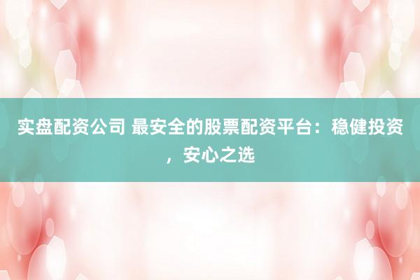 实盘配资公司 最安全的股票配资平台：稳健投资，安心之选