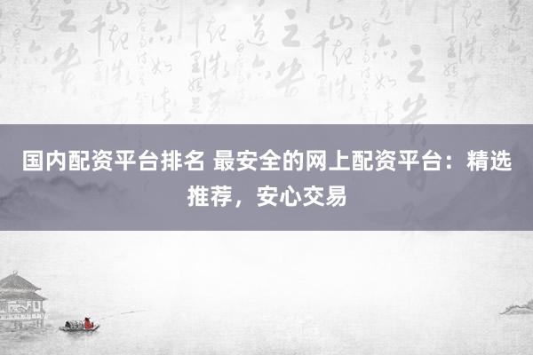 国内配资平台排名 最安全的网上配资平台：精选推荐，安心交易