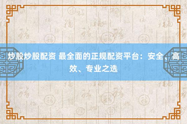 炒股炒股配资 最全面的正规配资平台：安全、高效、专业之选