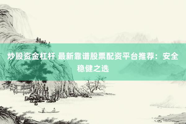 炒股资金杠杆 最新靠谱股票配资平台推荐：安全稳健之选