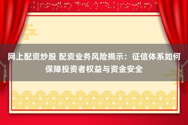 网上配资炒股 配资业务风险揭示：征信体系如何保障投资者权益与资金安全