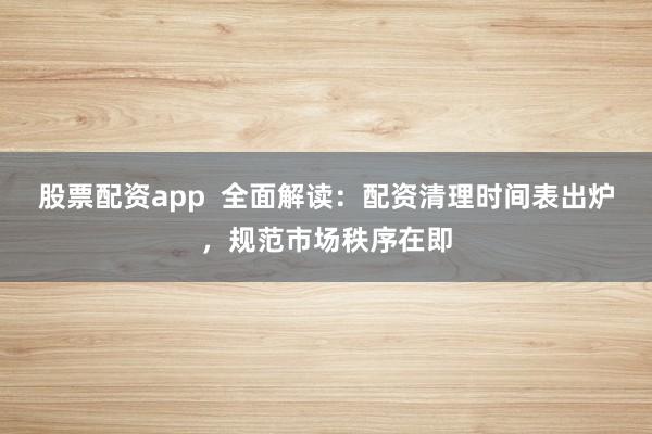 股票配资app  全面解读：配资清理时间表出炉，规范市场秩序在即