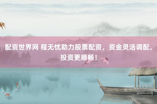 配资世界网 程无忧助力股票配资，资金灵活调配，投资更顺畅！