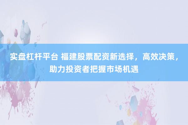 实盘杠杆平台 福建股票配资新选择，高效决策，助力投资者把握市场机遇