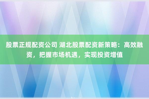 股票正规配资公司 湖北股票配资新策略：高效融资，把握市场机遇，实现投资增值