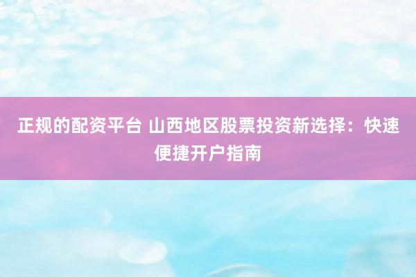 正规的配资平台 山西地区股票投资新选择：快速便捷开户指南