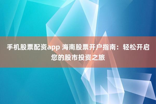 手机股票配资app 海南股票开户指南：轻松开启您的股市投资之旅