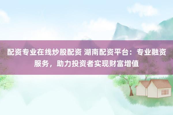 配资专业在线炒股配资 湖南配资平台：专业融资服务，助力投资者实现财富增值