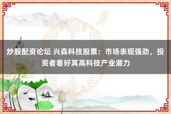 炒股配资论坛 兴森科技股票：市场表现强劲，投资者看好其高科技产业潜力