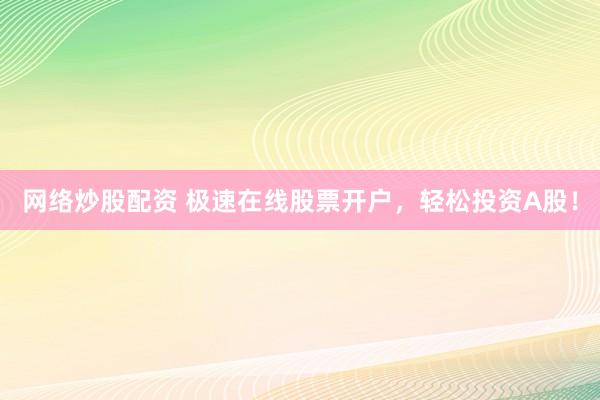 网络炒股配资 极速在线股票开户，轻松投资A股！