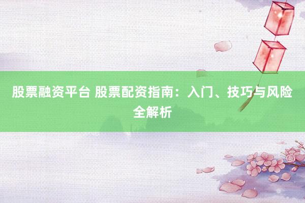股票融资平台 股票配资指南：入门、技巧与风险全解析