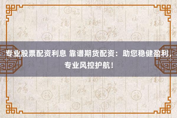 专业股票配资利息 靠谱期货配资：助您稳健盈利，专业风控护航！