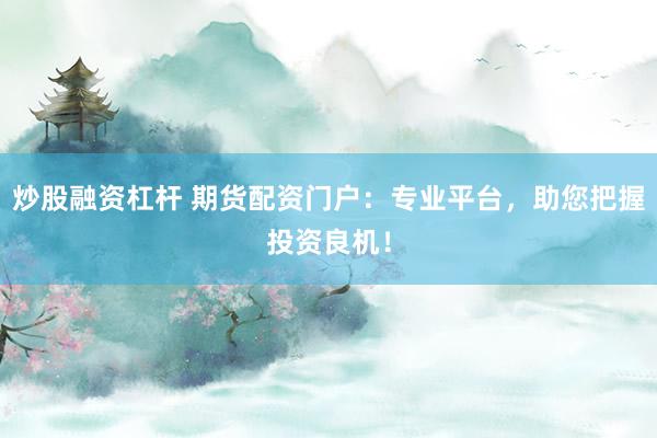 炒股融资杠杆 期货配资门户：专业平台，助您把握投资良机！