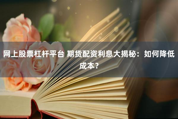 网上股票杠杆平台 期货配资利息大揭秘：如何降低成本？