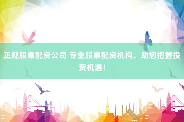 正规股票配资公司 专业股票配资机构，助您把握投资机遇！