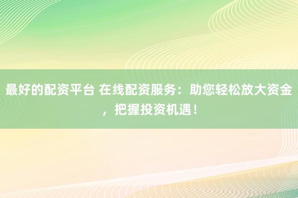 最好的配资平台 在线配资服务：助您轻松放大资金，把握投资机遇！