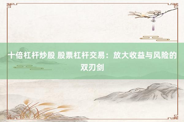 十倍杠杆炒股 股票杠杆交易：放大收益与风险的双刃剑
