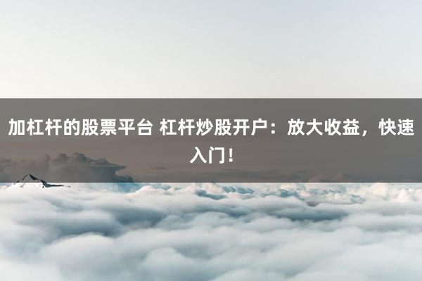 加杠杆的股票平台 杠杆炒股开户：放大收益，快速入门！