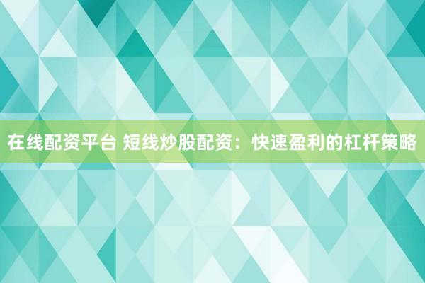 在线配资平台 短线炒股配资：快速盈利的杠杆策略