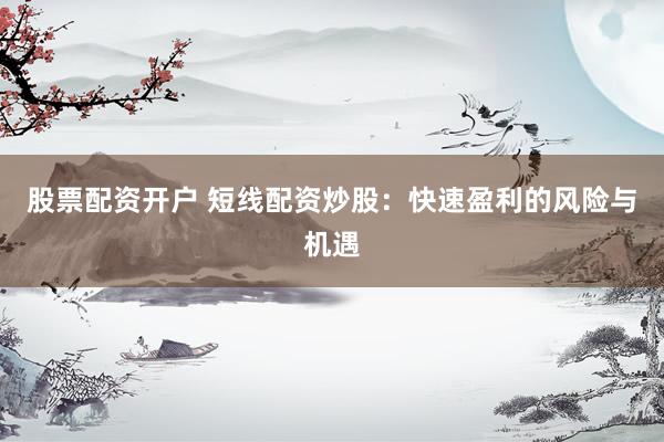 股票配资开户 短线配资炒股：快速盈利的风险与机遇