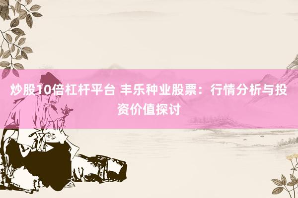 炒股10倍杠杆平台 丰乐种业股票：行情分析与投资价值探讨