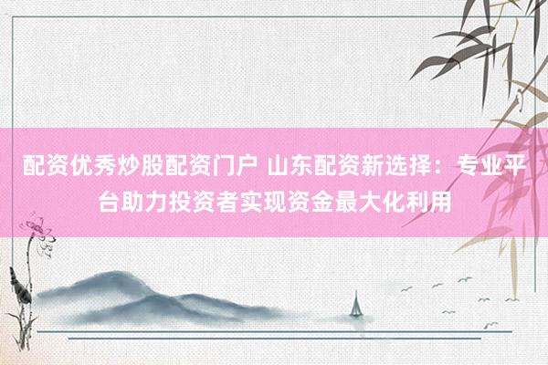 配资优秀炒股配资门户 山东配资新选择：专业平台助力投资者实现资金最大化利用