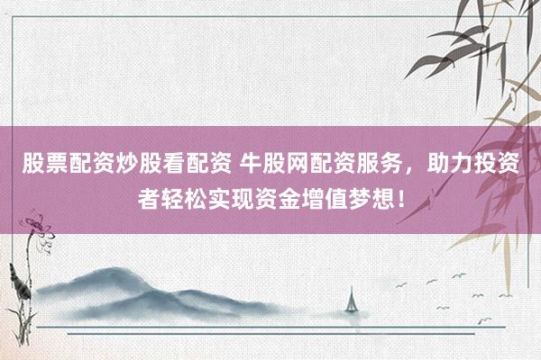 股票配资炒股看配资 牛股网配资服务，助力投资者轻松实现资金增值梦想！