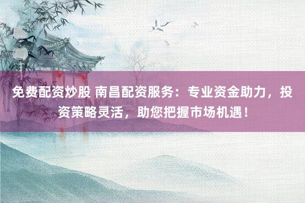 免费配资炒股 南昌配资服务：专业资金助力，投资策略灵活，助您把握市场机遇！
