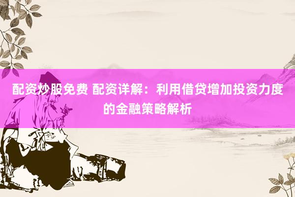 配资炒股免费 配资详解：利用借贷增加投资力度的金融策略解析