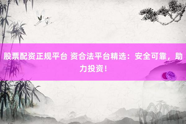 股票配资正规平台 资合法平台精选：安全可靠，助力投资！