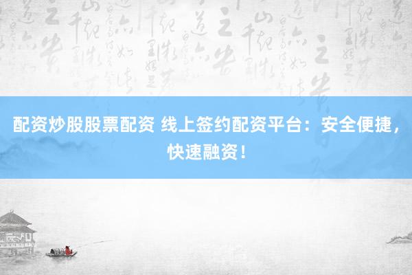 配资炒股股票配资 线上签约配资平台：安全便捷，快速融资！