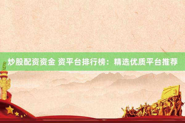 炒股配资资金 资平台排行榜：精选优质平台推荐