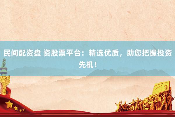 民间配资盘 资股票平台：精选优质，助您把握投资先机！