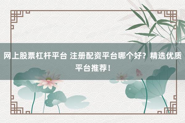 网上股票杠杆平台 注册配资平台哪个好？精选优质平台推荐！
